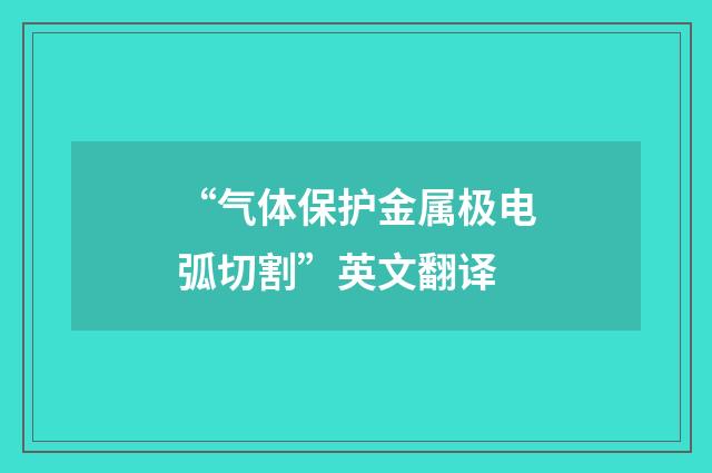 “气体保护金属极电弧切割”英文翻译