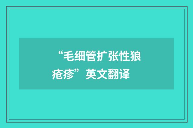“毛细管扩张性狼疮疹”英文翻译