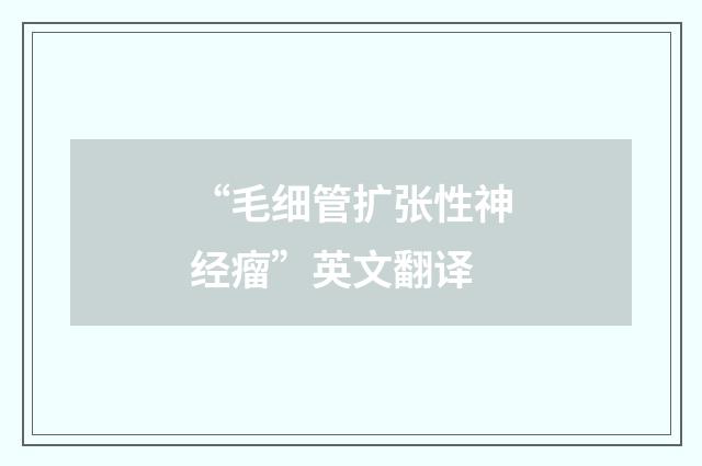 “毛细管扩张性神经瘤”英文翻译