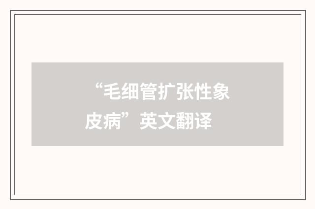 “毛细管扩张性象皮病”英文翻译