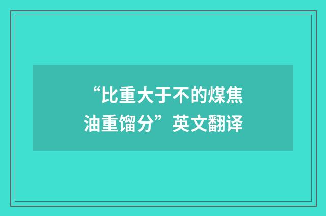 “比重大于不的煤焦油重馏分”英文翻译