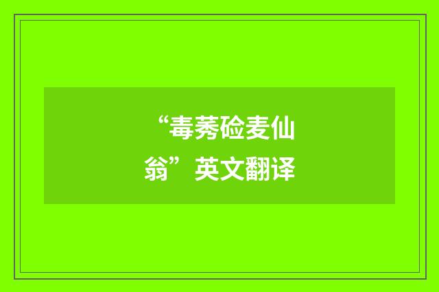 “毒莠硷麦仙翁”英文翻译