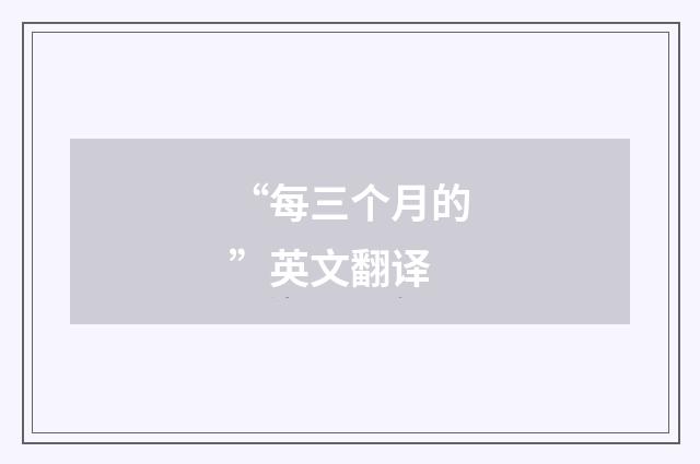 “每三个月的”英文翻译