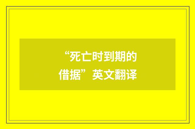 “死亡时到期的借据”英文翻译