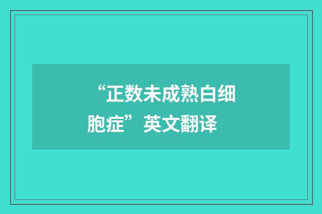 “正数未成熟白细胞症”英文翻译