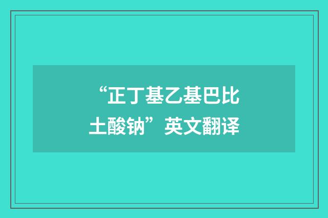 “正丁基乙基巴比土酸钠”英文翻译
