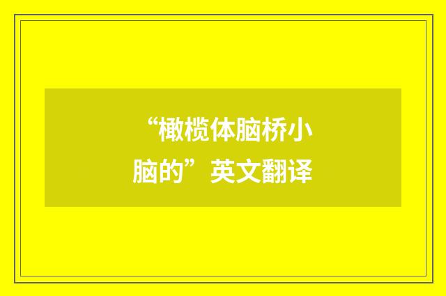 “橄榄体脑桥小脑的”英文翻译