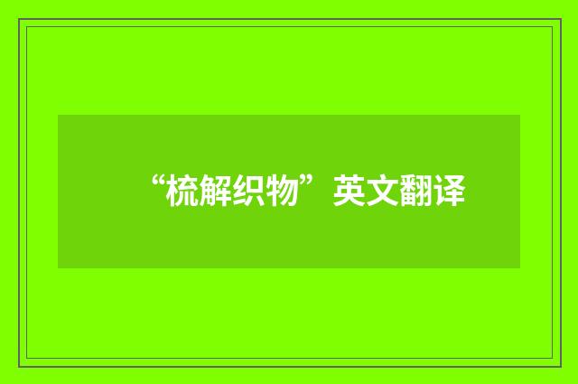“梳解织物”英文翻译