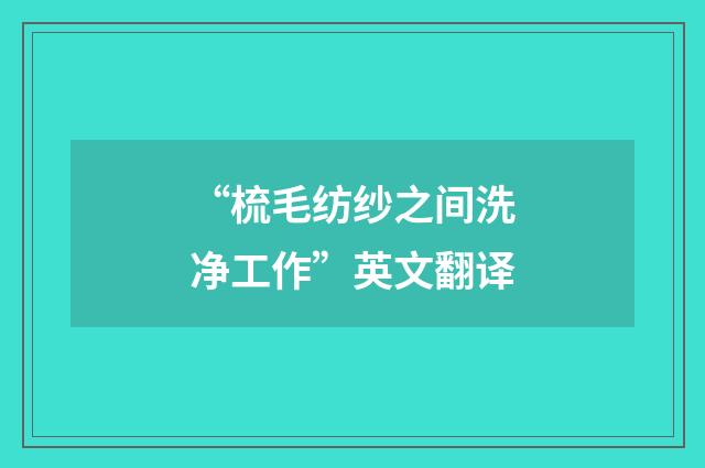 “梳毛纺纱之间洗净工作”英文翻译