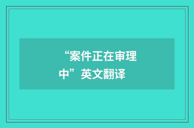 “案件正在审理中”英文翻译