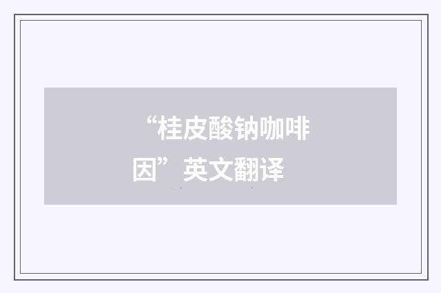 “桂皮酸钠咖啡因”英文翻译