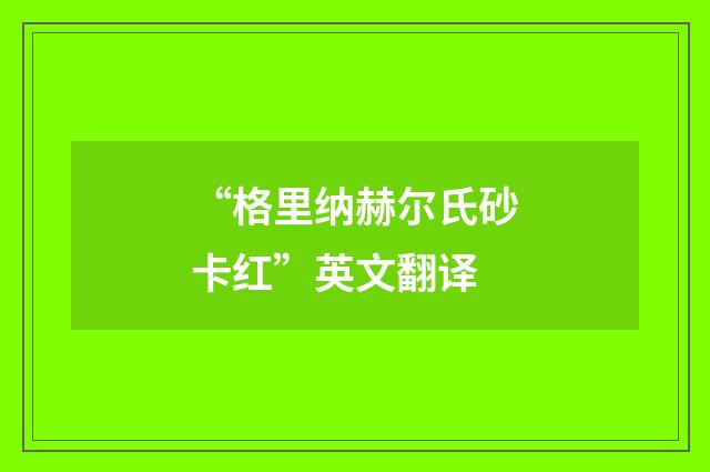 “格里纳赫尔氏砂卡红”英文翻译