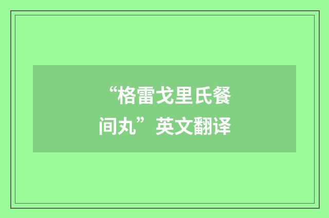 “格雷戈里氏餐间丸”英文翻译