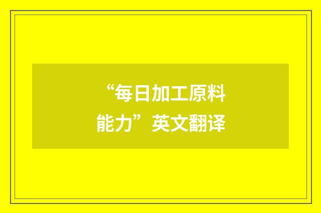“每日加工原料能力”英文翻译