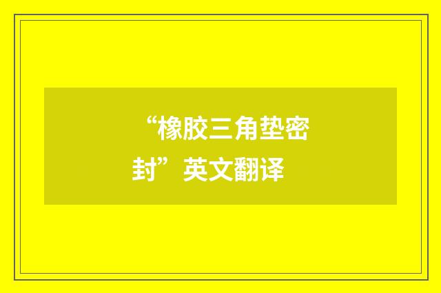 “橡胶三角垫密封”英文翻译