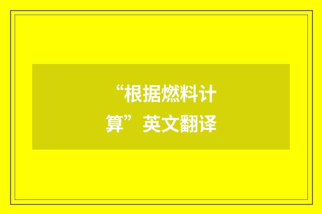“根据燃料计算”英文翻译