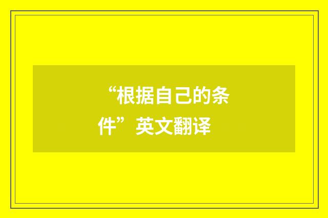 “根据自己的条件”英文翻译