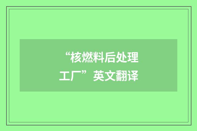 “核燃料后处理工厂”英文翻译