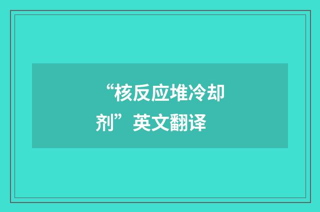 “核反应堆冷却剂”英文翻译