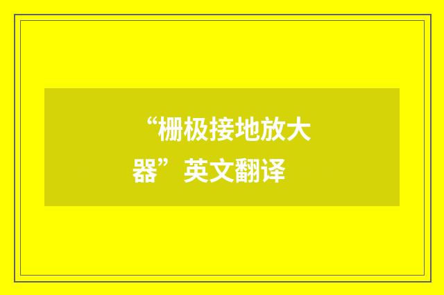 “栅极接地放大器”英文翻译