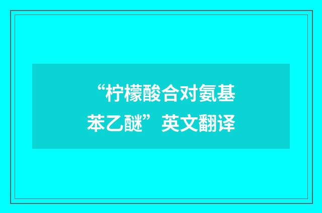 “柠檬酸合对氨基苯乙醚”英文翻译