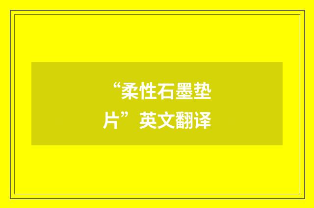 “柔性石墨垫片”英文翻译