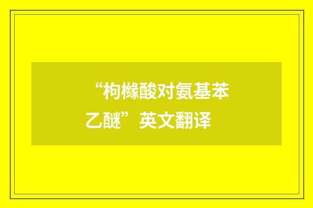 “枸橼酸对氨基苯乙醚”英文翻译