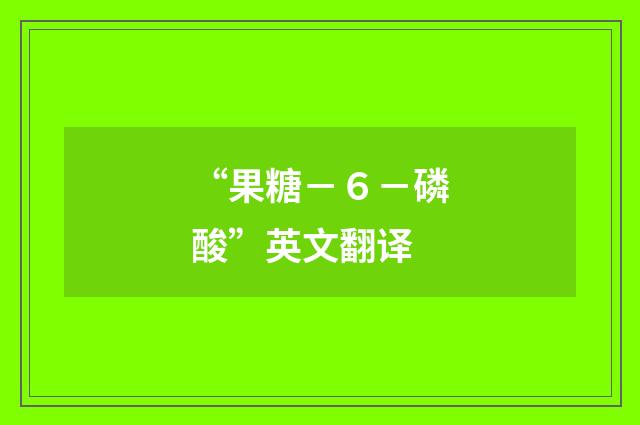 “果糖－６－磷酸”英文翻译
