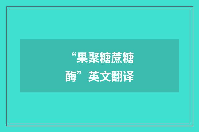 “果聚糖蔗糖酶”英文翻译