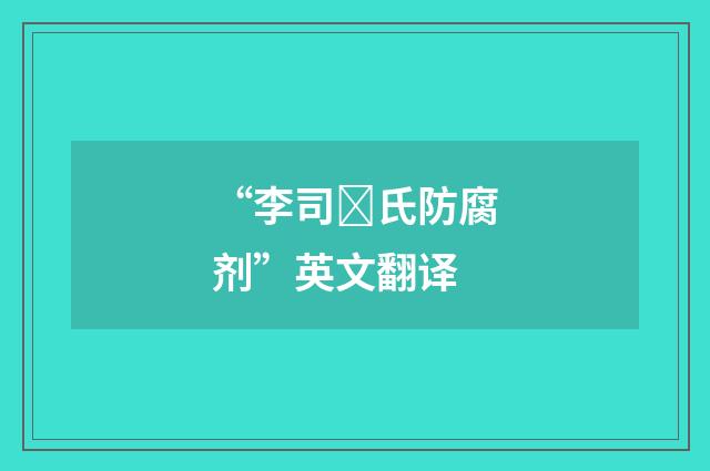 “李司氏防腐剂”英文翻译
