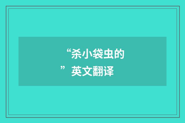 “杀小袋虫的”英文翻译