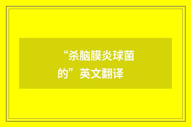“杀脑膜炎球菌的”英文翻译