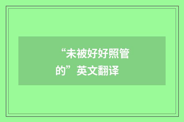 “未被好好照管的”英文翻译