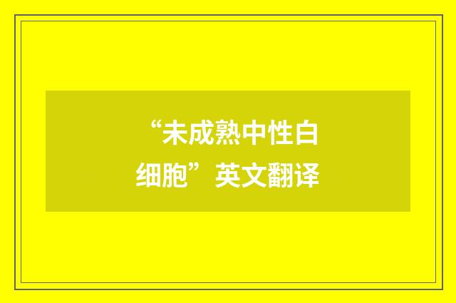 “未成熟中性白细胞”英文翻译