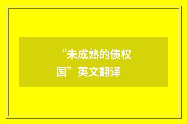 “未成熟的债权国”英文翻译