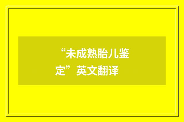 “未成熟胎儿鉴定”英文翻译
