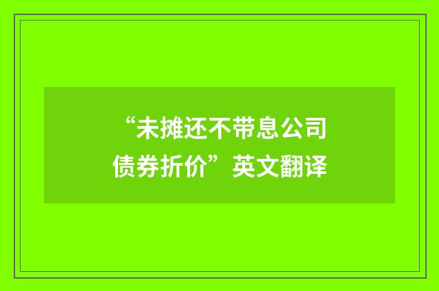 “未摊还不带息公司债券折价”英文翻译