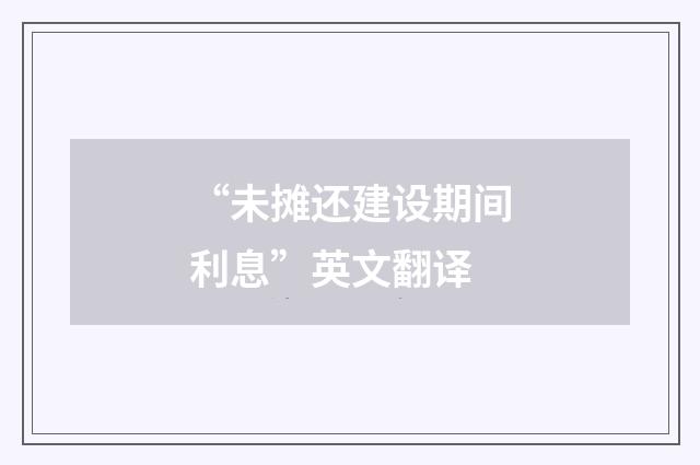 “未摊还建设期间利息”英文翻译