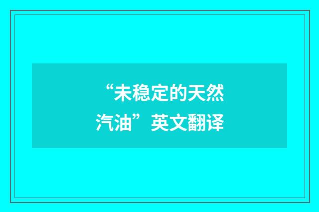 “未稳定的天然汽油”英文翻译