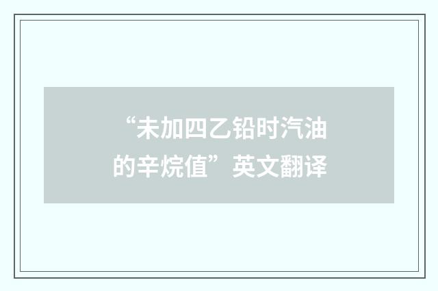 “未加四乙铅时汽油的辛烷值”英文翻译