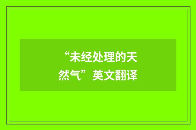 “未经处理的天然气”英文翻译