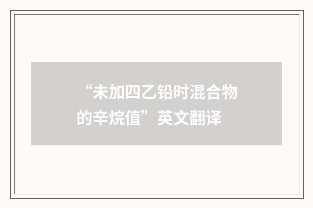“未加四乙铅时混合物的辛烷值”英文翻译