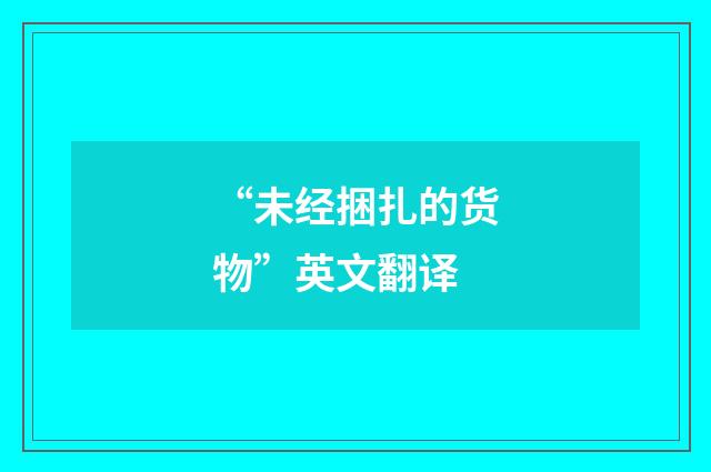 “未经捆扎的货物”英文翻译