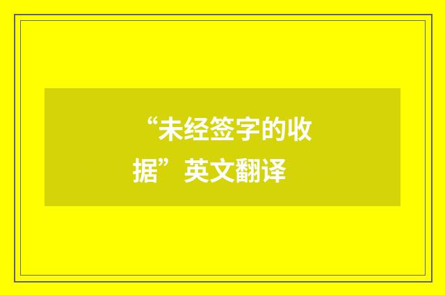 “未经签字的收据”英文翻译
