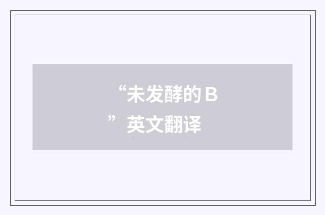 “未发酵的Ｂ”英文翻译