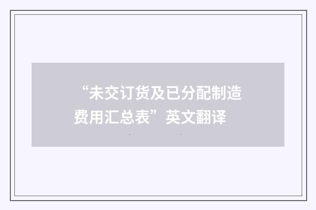 “未交订货及已分配制造费用汇总表”英文翻译