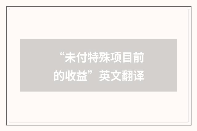 “未付特殊项目前的收益”英文翻译