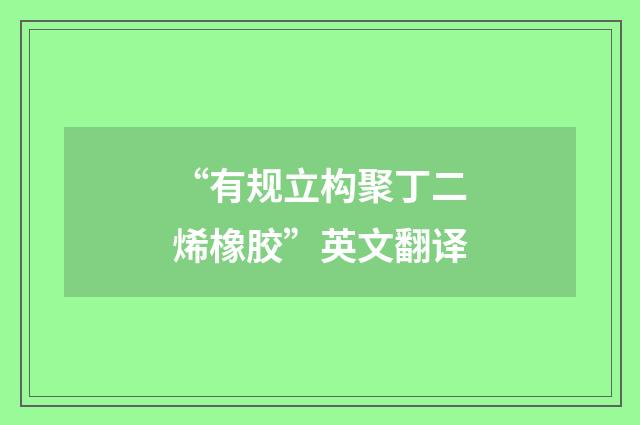 “有规立构聚丁二烯橡胶”英文翻译