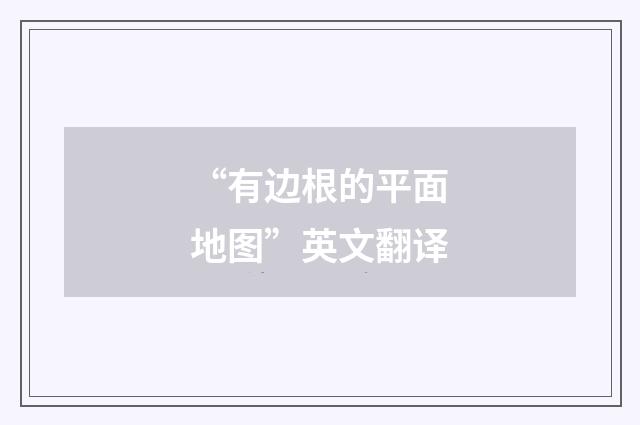“有边根的平面地图”英文翻译