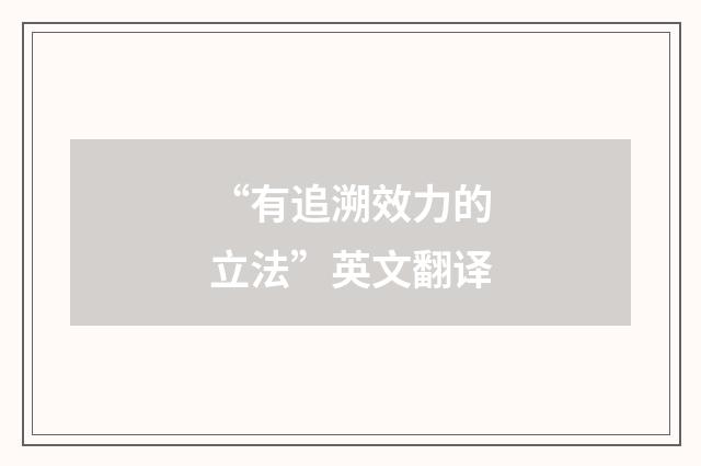 “有追溯效力的立法”英文翻译